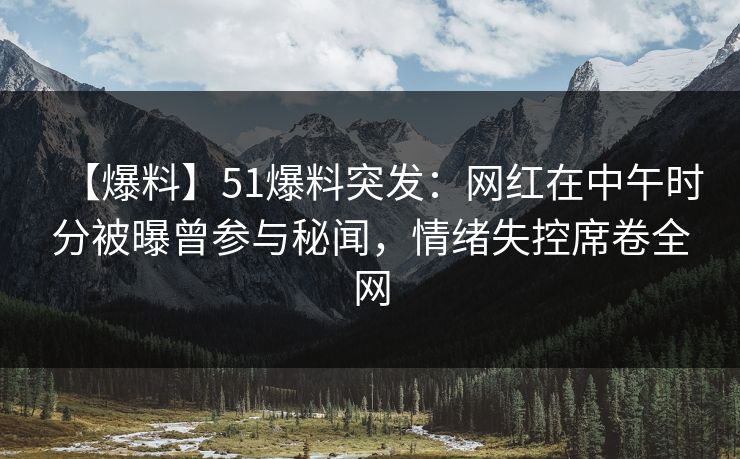 【爆料】51爆料突发：网红在中午时分被曝曾参与秘闻，情绪失控席卷全网