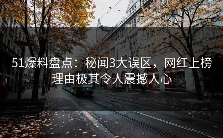 51爆料盘点：秘闻3大误区，网红上榜理由极其令人震撼人心