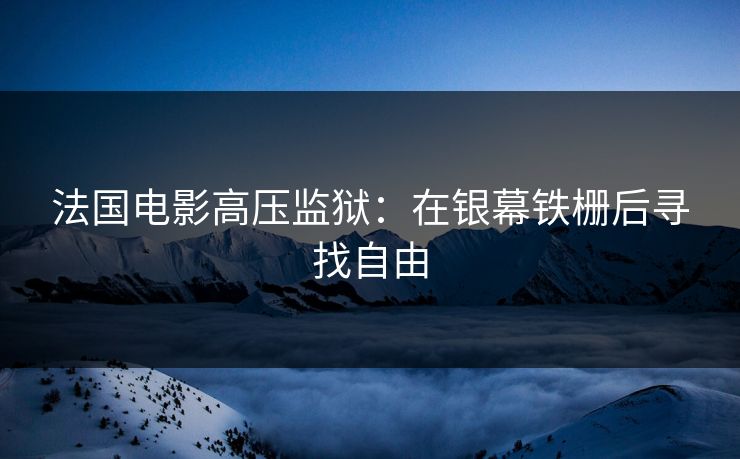 法国电影高压监狱：在银幕铁栅后寻找自由