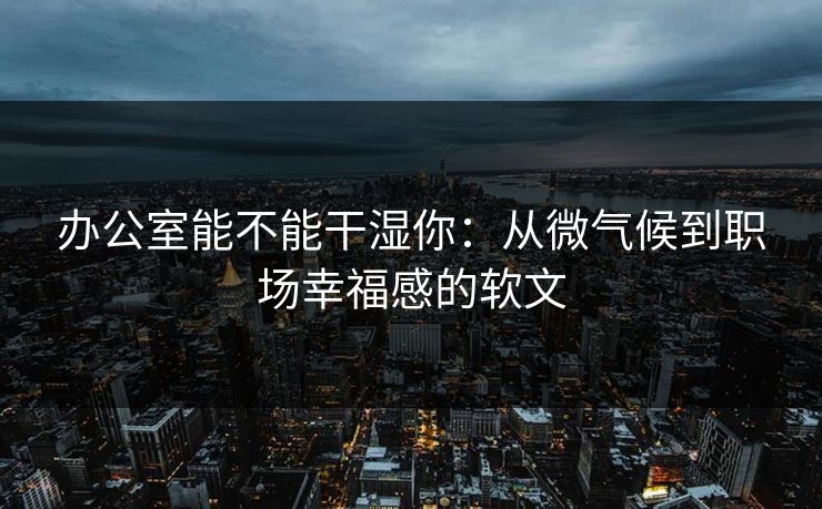 办公室能不能干湿你：从微气候到职场幸福感的软文