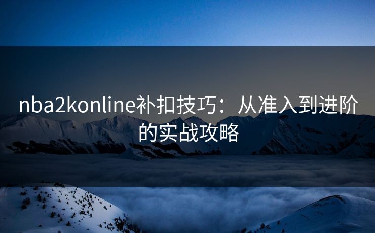 nba2konline补扣技巧：从准入到进阶的实战攻略
