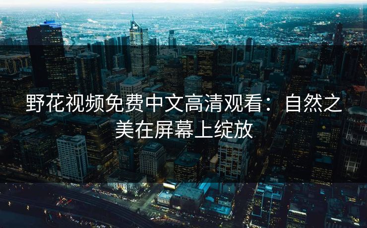 野花视频免费中文高清观看：自然之美在屏幕上绽放