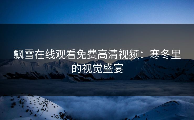 飘雪在线观看免费高清视频：寒冬里的视觉盛宴