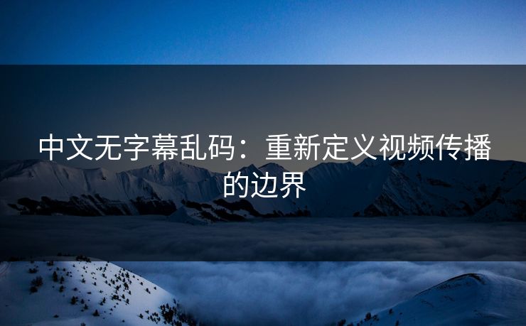 中文无字幕乱码：重新定义视频传播的边界