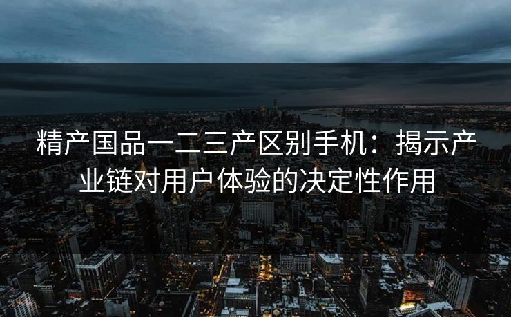 精产国品一二三产区别手机：揭示产业链对用户体验的决定性作用