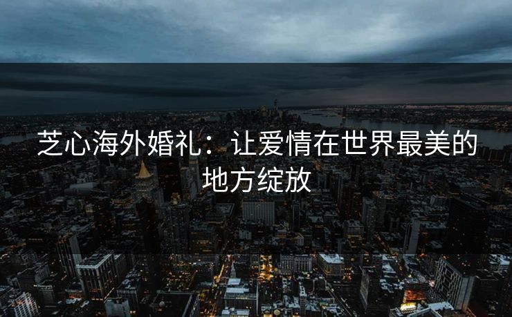 芝心海外婚礼：让爱情在世界最美的地方绽放