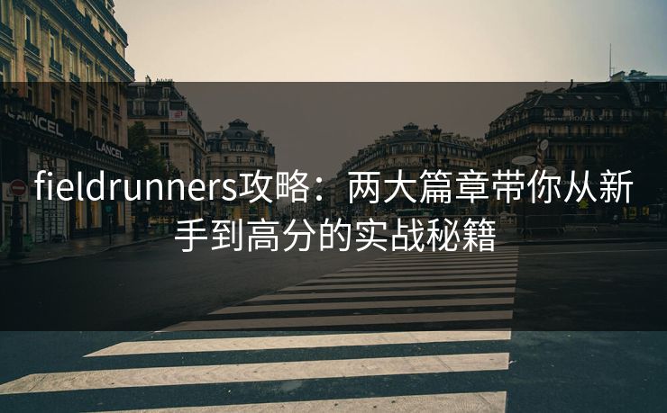 fieldrunners攻略:两大篇章带你从新手到高分的实战秘籍 fieldrunners攻略:两大篇章带你从新手到高分的实战秘籍