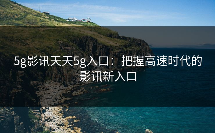 5g影讯天天5g入口:把握高速时代的影讯新入口 5g影讯天天5g入口:把握高速时代的影讯新入口