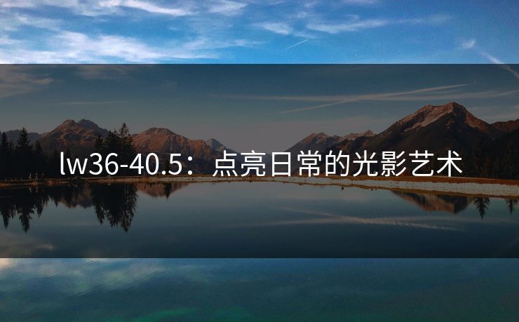 lw36-40.5:点亮日常的光影艺术 lw36-40.5:点亮日常的光影艺术