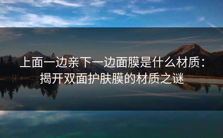 上面一边亲下一边面膜是什么材质：揭开双面护肤膜的材质之谜
