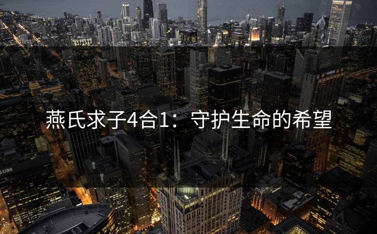 燕氏求子4合1:守护生命的希望 燕氏求子4合1:守护生命的希望