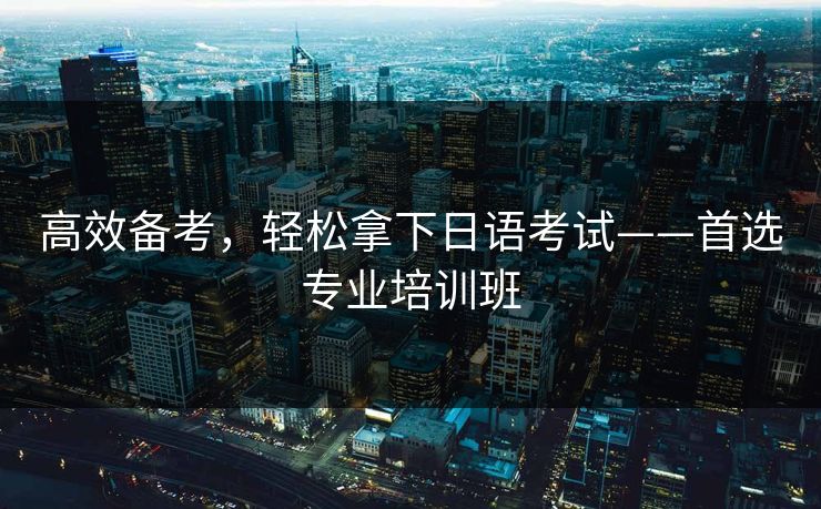 高效备考,轻松拿下日语考试——首选专业培训班 高效备考,轻松拿下日语考试——首选专业培训班