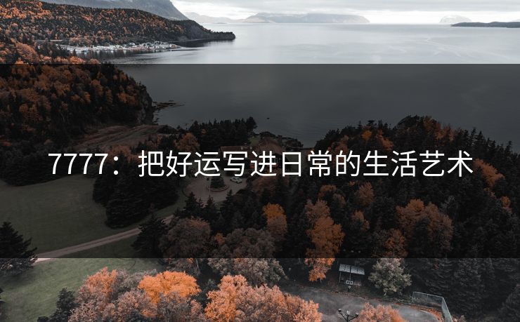 7777：把好运写进日常的生活艺术