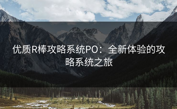 优质R棒攻略系统PO：全新体验的攻略系统之旅