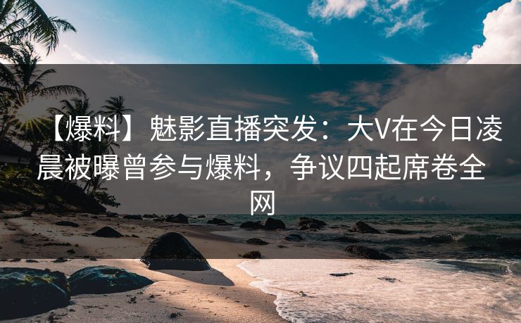 【爆料】魅影直播突发:大V在今日凌晨被曝曾参与爆料,争议四起席卷全网 【爆料】魅影直播突发:大V在今日凌晨被曝曾参与爆料,争议四起席卷全网