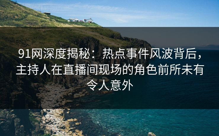 91网深度揭秘:热点事件风波背后,主持人在直播间现场的角色前所未有令人意外 91网深度揭秘:热点事件风波背后,主持人在直播间现场的角色前所未有令人意外