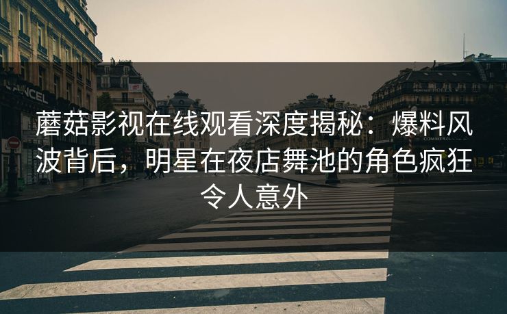 蘑菇影视在线观看深度揭秘:爆料风波背后,明星在夜店舞池的角色疯狂令人意外 蘑菇影视在线观看深度揭秘:爆料风波背后,明星在夜店舞池的角色疯狂令人意外