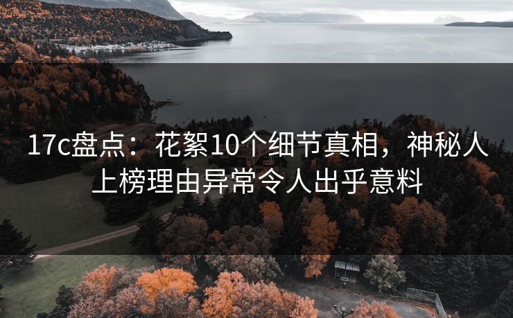 17c盘点：花絮10个细节真相，神秘人上榜理由异常令人出乎意料