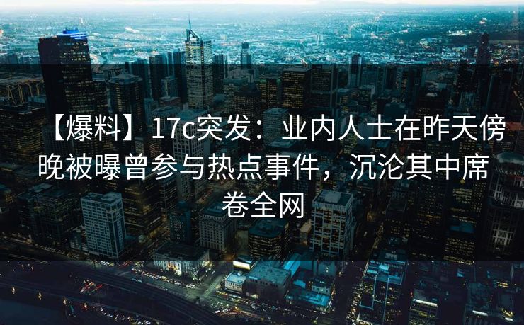 【爆料】17c突发：业内人士在昨天傍晚被曝曾参与热点事件，沉沦其中席卷全网