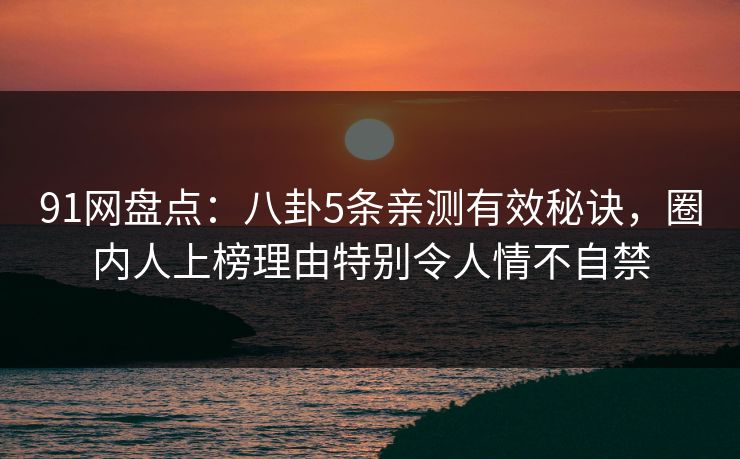 91网盘点：八卦5条亲测有效秘诀，圈内人上榜理由特别令人情不自禁