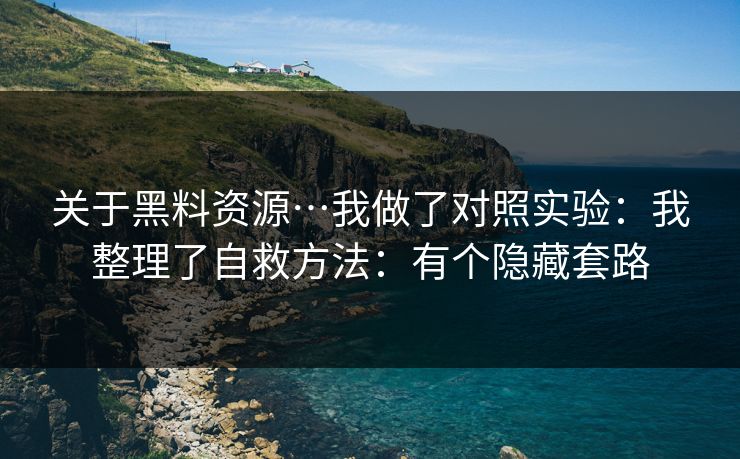 关于黑料资源…我做了对照实验:我整理了自救方法:有个隐藏套路 关于黑料资源…我做了对照实验:我整理了自救方法:有个隐藏套路