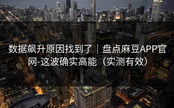 数据飙升原因找到了|盘点麻豆APP官网-这波确实高能(实测有效) 数据飙升原因找到了|盘点麻豆APP官网-这波确实高能(实测有效)