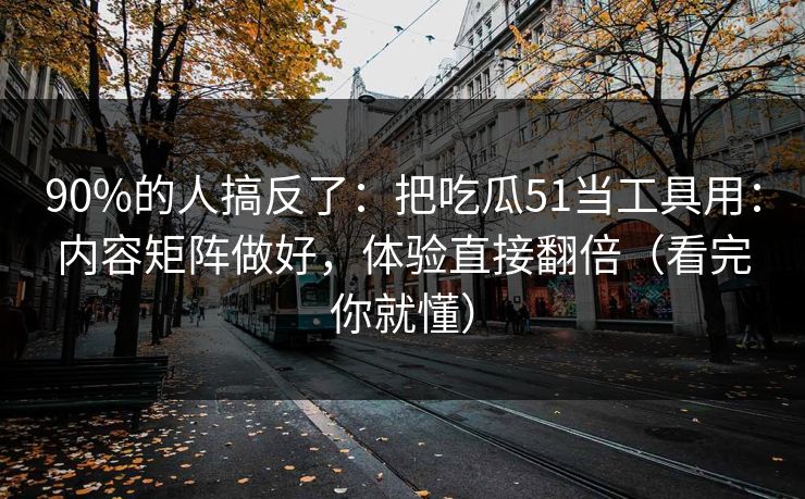 90%的人搞反了：把吃瓜51当工具用：内容矩阵做好，体验直接翻倍（看完你就懂）