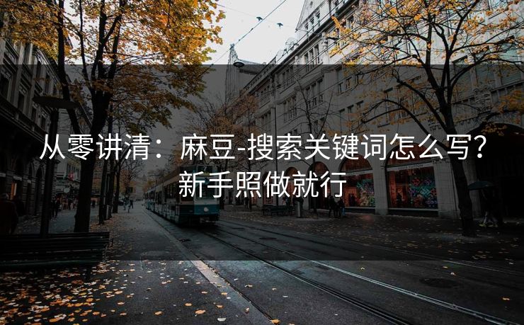 从零讲清：麻豆-搜索关键词怎么写？新手照做就行